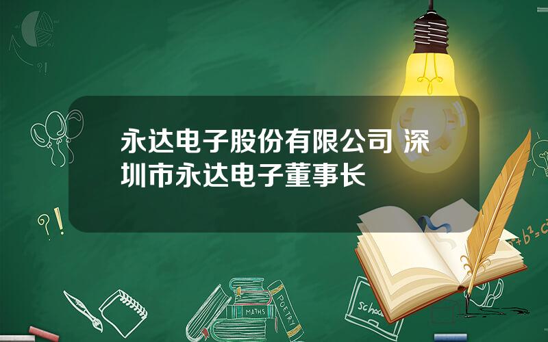 永达电子股份有限公司 深圳市永达电子董事长